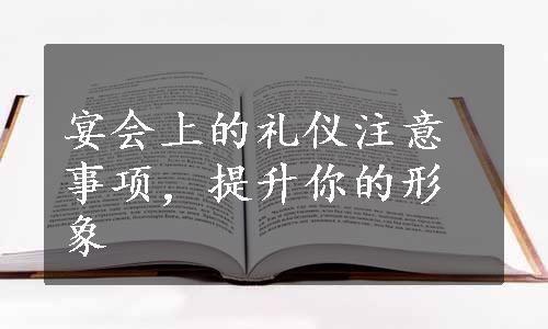 宴会上的礼仪注意事项，提升你的形象