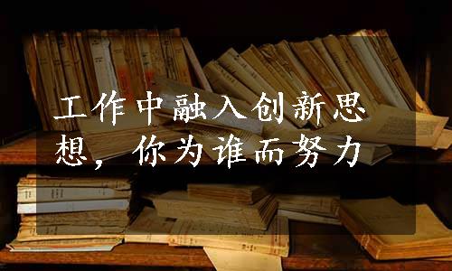 工作中融入创新思想，你为谁而努力