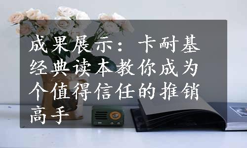 成果展示：卡耐基经典读本教你成为个值得信任的推销高手