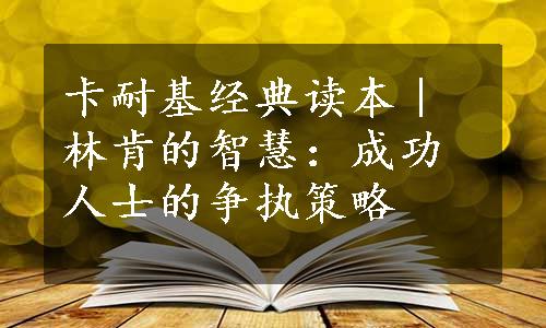 卡耐基经典读本｜林肯的智慧：成功人士的争执策略