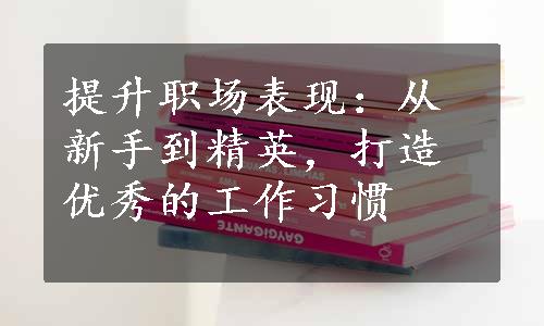 提升职场表现：从新手到精英，打造优秀的工作习惯