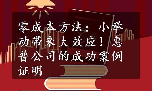 零成本方法：小举动带来大效应！惠普公司的成功案例证明