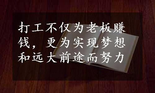 打工不仅为老板赚钱，更为实现梦想和远大前途而努力