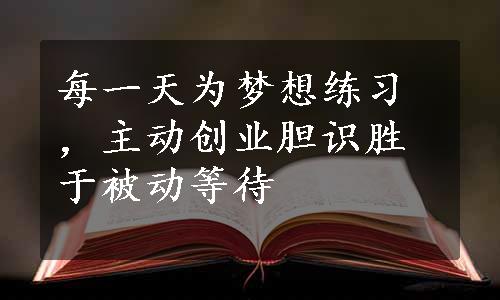 每一天为梦想练习，主动创业胆识胜于被动等待