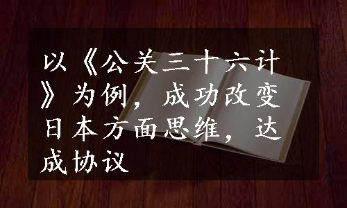 以《公关三十六计》为例，成功改变日本方面思维，达成协议