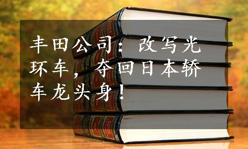 丰田公司：改写光环车，夺回日本轿车龙头身！