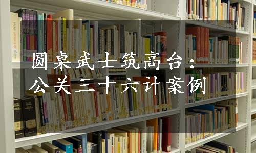 圆桌武士筑高台：公关三十六计案例