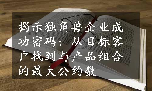 揭示独角兽企业成功密码：从目标客户找到与产品组合的最大公约数