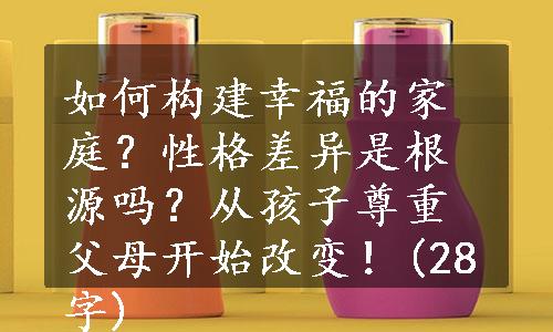 如何构建幸福的家庭？性格差异是根源吗？从孩子尊重父母开始改变！(28字)