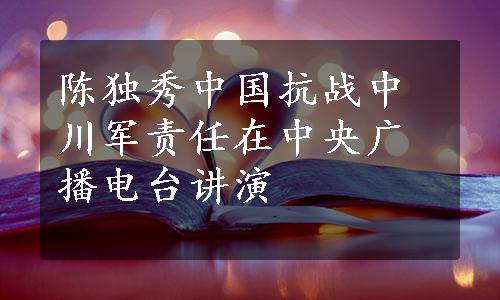 陈独秀中国抗战中川军责任
在中央广播电台讲演