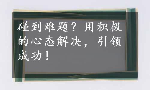 碰到难题？用积极的心态解决，引领成功！