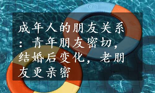 成年人的朋友关系：青年朋友密切，结婚后变化，老朋友更亲密