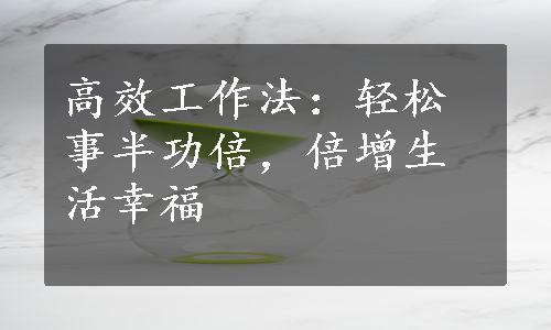 高效工作法：轻松事半功倍，倍增生活幸福