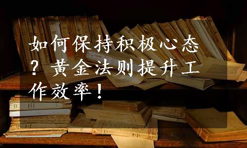 如何保持积极心态？黄金法则提升工作效率！