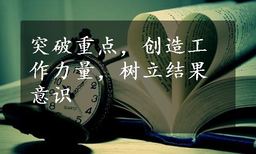 突破重点，创造工作力量，树立结果意识