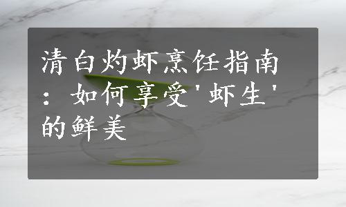 清白灼虾烹饪指南：如何享受'虾生'的鲜美