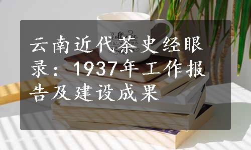 云南近代茶史经眼录：1937年工作报告及建设成果