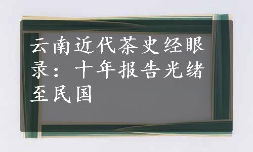 云南近代茶史经眼录：十年报告光绪至民国