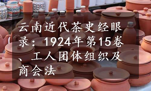 云南近代茶史经眼录：1924年第15卷、工人团体组织及商会法