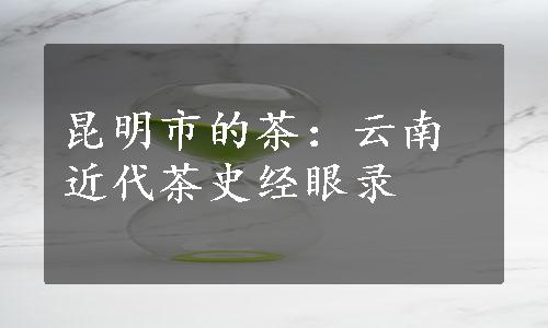 昆明市的茶：云南近代茶史经眼录