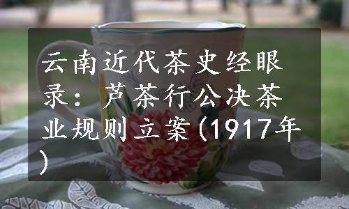云南近代茶史经眼录：芦茶行公决茶业规则立案(1917年)