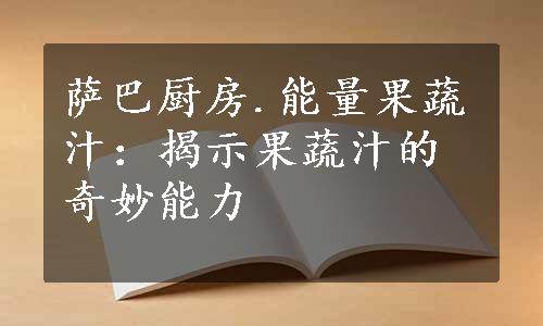 萨巴厨房.能量果蔬汁：揭示果蔬汁的奇妙能力