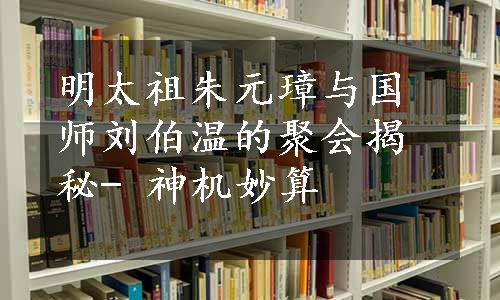 明太祖朱元璋与国师刘伯温的聚会揭秘- 神机妙算