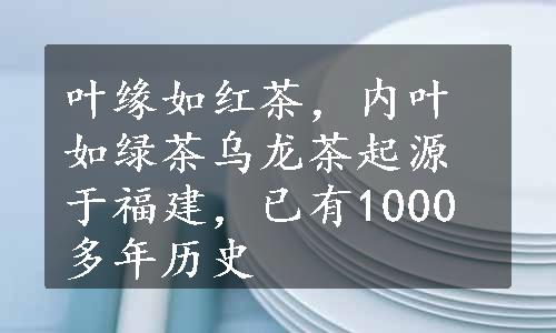 叶缘如红茶，内叶如绿茶乌龙茶起源于福建，已有1000多年历史