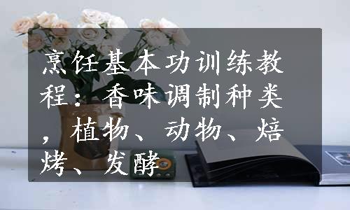 烹饪基本功训练教程：香味调制种类，植物、动物、焙烤、发酵