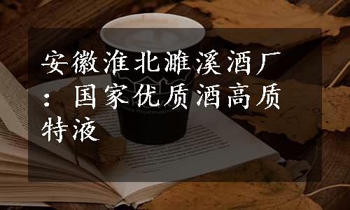 安徽淮北濉溪酒厂：国家优质酒高质特液