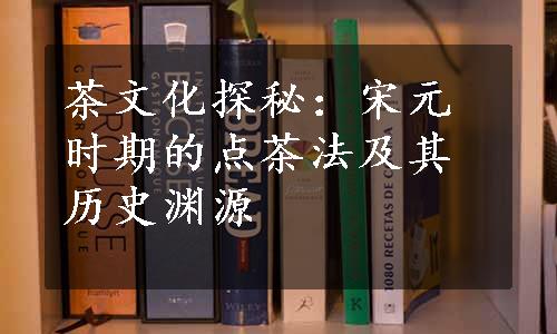 茶文化探秘：宋元时期的点茶法及其历史渊源