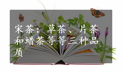 宋茶：草茶、片茶和蜡茶等等三种品质