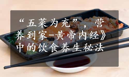 “五菜为充”，营养到家-黄帝内经》中的饮食养生秘法