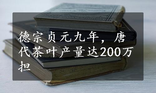 德宗贞元九年，唐代茶叶产量达200万担