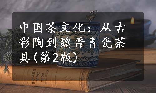 中国茶文化：从古彩陶到魏晋青瓷茶具(第2版)