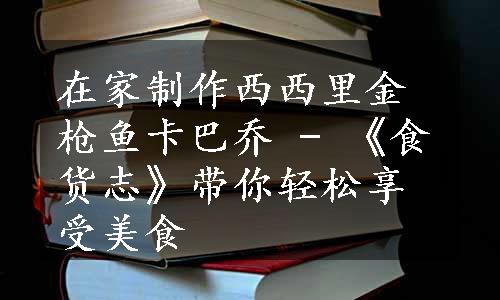 在家制作西西里金枪鱼卡巴乔 - 《食货志》带你轻松享受美食