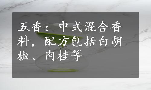 五香：中式混合香料，配方包括白胡椒、肉桂等