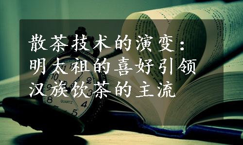 散茶技术的演变：明太祖的喜好引领汉族饮茶的主流