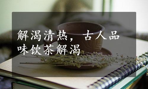 解渴清热，古人品味饮茶解渴