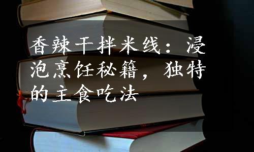 香辣干拌米线：浸泡烹饪秘籍，独特的主食吃法