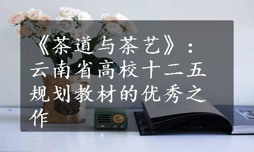 《茶道与茶艺》：云南省高校十二五规划教材的优秀之作