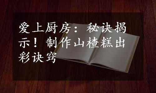 爱上厨房：秘诀揭示！制作山楂糕出彩诀窍