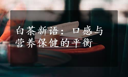 白茶新语：口感与营养保健的平衡