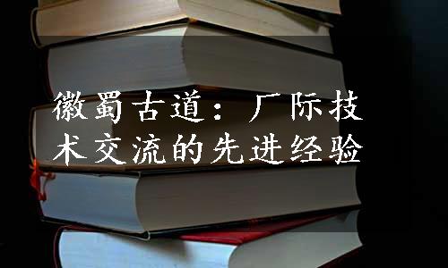 徽蜀古道：厂际技术交流的先进经验