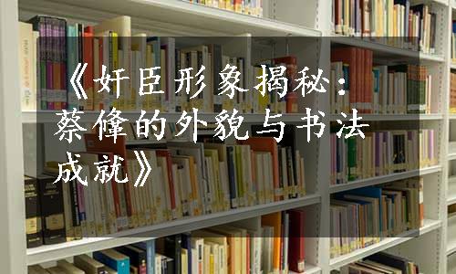 《奸臣形象揭秘：蔡鞗的外貌与书法成就》