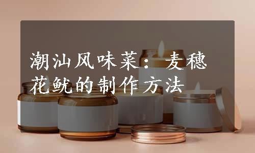 潮汕风味菜：麦穗花鱿的制作方法