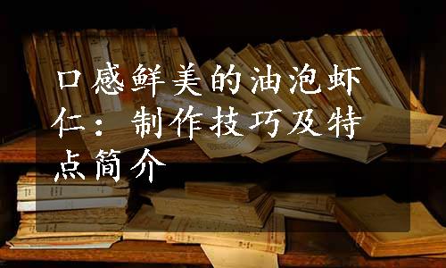 口感鲜美的油泡虾仁：制作技巧及特点简介