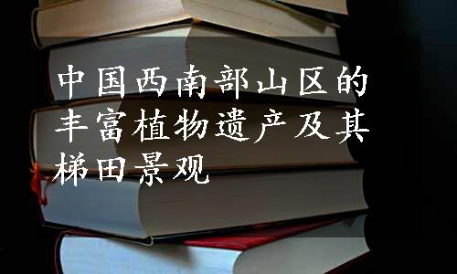 中国西南部山区的丰富植物遗产及其梯田景观