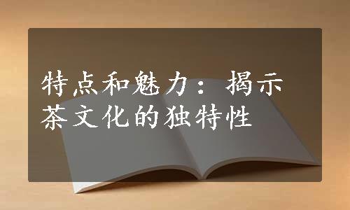 特点和魅力：揭示茶文化的独特性