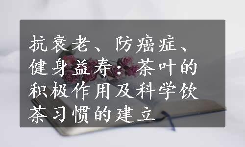 抗衰老、防癌症、健身益寿：茶叶的积极作用及科学饮茶习惯的建立